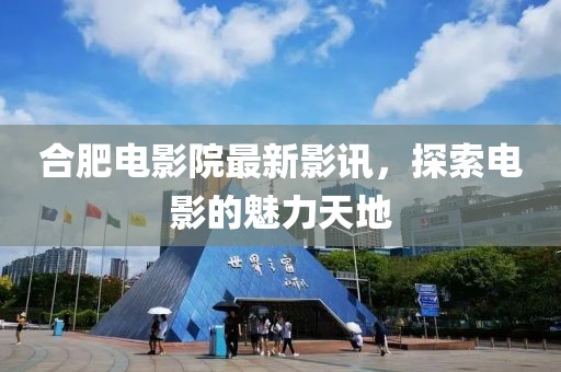 合肥電影院最新影訊，探索電影的魅力天地