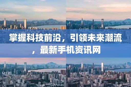 掌握科技前沿，引領(lǐng)未來潮流，最新手機(jī)資訊網(wǎng)