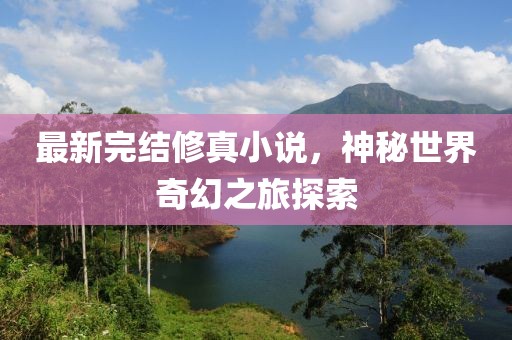 最新完結修真小說，神秘世界奇幻之旅探索