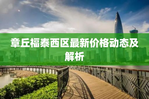 章丘福泰西區(qū)最新價(jià)格動(dòng)態(tài)及解析