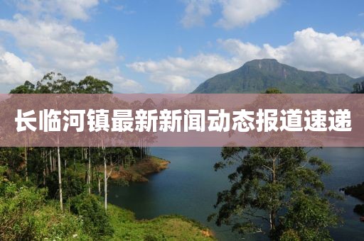 長臨河鎮(zhèn)最新新聞動(dòng)態(tài)報(bào)道速遞