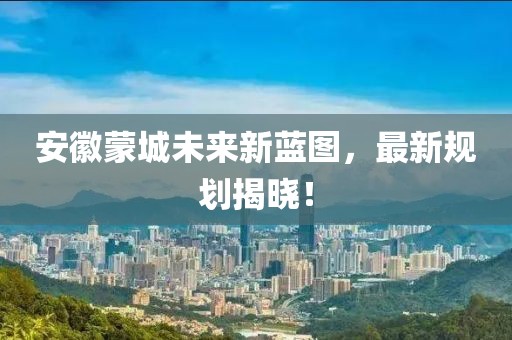 安徽蒙城未來新藍(lán)圖，最新規(guī)劃揭曉！