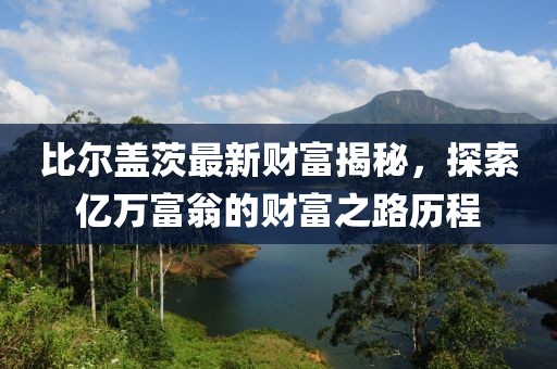 比爾蓋茨最新財(cái)富揭秘，探索億萬(wàn)富翁的財(cái)富之路歷程