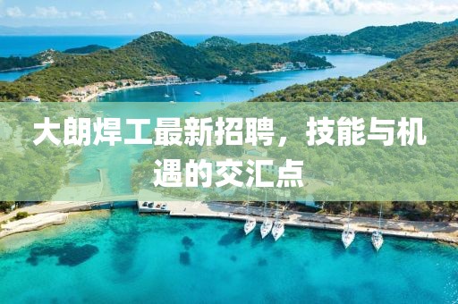 大朗焊工最新招聘，技能與機(jī)遇的交匯點(diǎn)