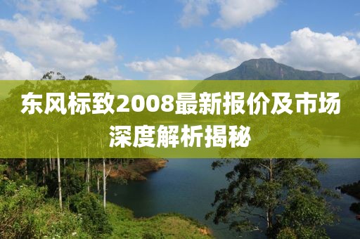 東風(fēng)標(biāo)致2008最新報(bào)價(jià)及市場深度解析揭秘