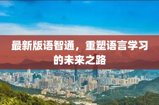 最新版語智通，重塑語言學(xué)習(xí)的未來之路