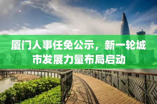廈門人事任免公示，新一輪城市發(fā)展力量布局啟動