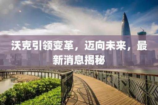沃克引領(lǐng)變革，邁向未來，最新消息揭秘