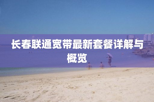 長春聯(lián)通寬帶最新套餐詳解與概覽