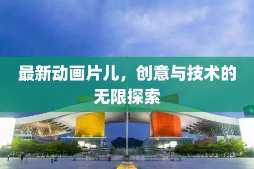 最新動畫片兒，創(chuàng)意與技術(shù)的無限探索