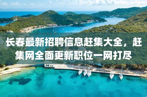 長(zhǎng)春最新招聘信息趕集大全，趕集網(wǎng)全面更新職位一網(wǎng)打盡