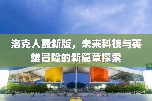 洛克人最新版，未來科技與英雄冒險(xiǎn)的新篇章探索