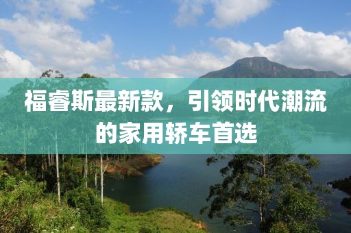 福睿斯最新款，引領(lǐng)時代潮流的家用轎車首選