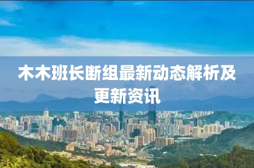 木木班長斷組最新動(dòng)態(tài)解析及更新資訊