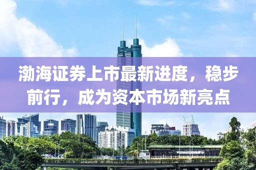 渤海證券上市最新進(jìn)度，穩(wěn)步前行，成為資本市場(chǎng)新亮點(diǎn)