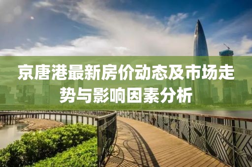京唐港最新房?jī)r(jià)動(dòng)態(tài)及市場(chǎng)走勢(shì)與影響因素分析
