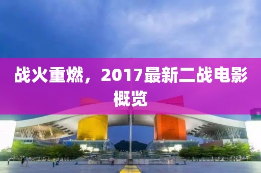 戰(zhàn)火重燃，2017最新二戰(zhàn)電影概覽