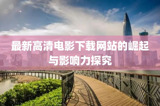 最新高清電影下載網(wǎng)站的崛起與影響力探究