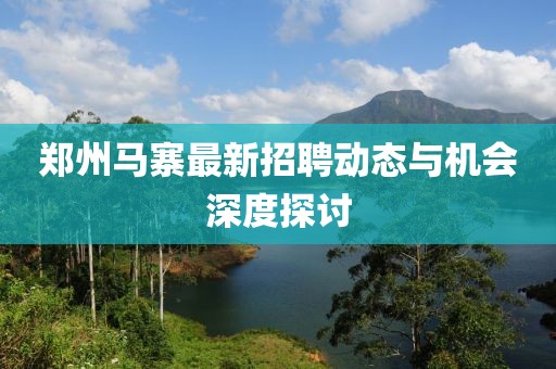 鄭州馬寨最新招聘動態(tài)與機(jī)會深度探討