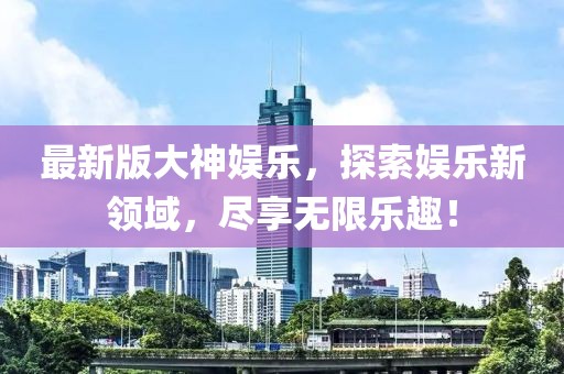 最新版大神娛樂，探索娛樂新領(lǐng)域，盡享無限樂趣！