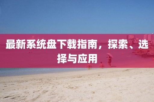 最新系統(tǒng)盤下載指南，探索、選擇與應(yīng)用