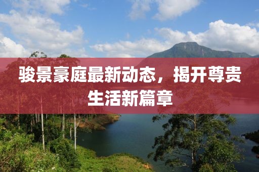 駿景豪庭最新動態(tài)，揭開尊貴生活新篇章