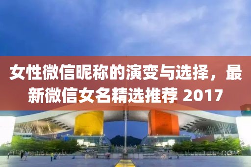 女性微信昵稱的演變與選擇，最新微信女名精選推薦 2017