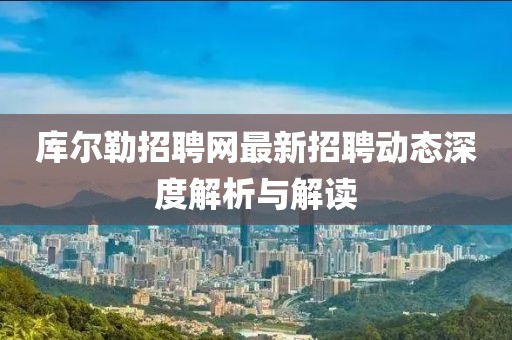 庫爾勒招聘網(wǎng)最新招聘動態(tài)深度解析與解讀