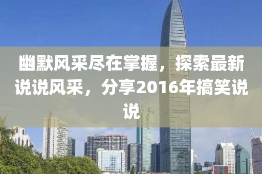 幽默風(fēng)采盡在掌握，探索最新說說風(fēng)采，分享2016年搞笑說說