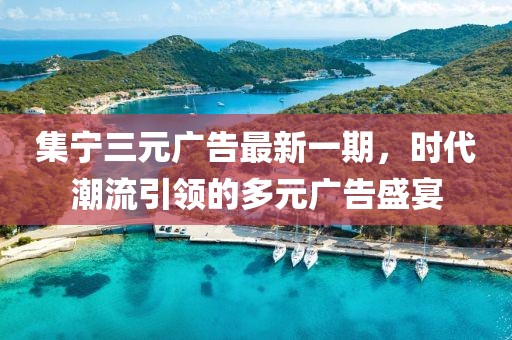 集寧三元廣告最新一期，時代潮流引領(lǐng)的多元廣告盛宴