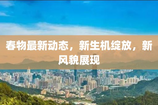 春物最新動態(tài)，新生機綻放，新風貌展現(xiàn)