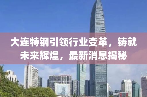 大連特鋼引領行業(yè)變革，鑄就未來輝煌，最新消息揭秘