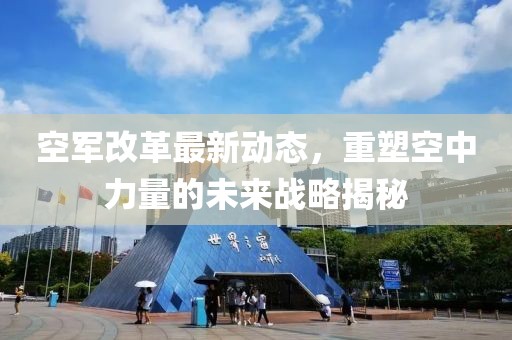 空軍改革最新動態(tài)，重塑空中力量的未來戰(zhàn)略揭秘