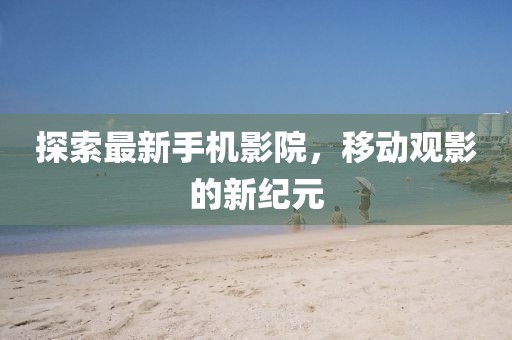探索最新手機(jī)影院，移動(dòng)觀影的新紀(jì)元
