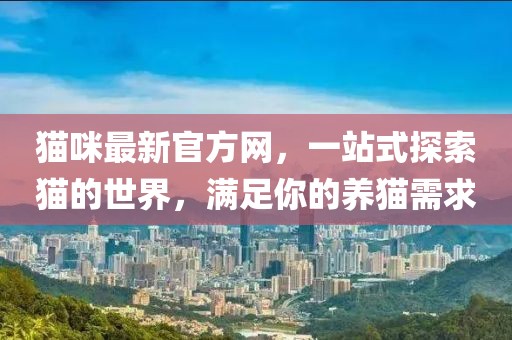 貓咪最新官方網(wǎng)，一站式探索貓的世界，滿足你的養(yǎng)貓需求