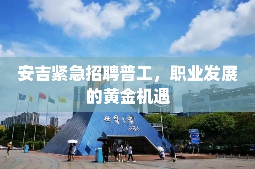 安吉緊急招聘普工，職業(yè)發(fā)展的黃金機(jī)遇