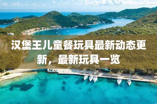 漢堡王兒童餐玩具最新動態(tài)更新，最新玩具一覽