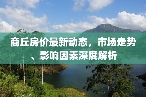 商丘房價(jià)最新動態(tài)，市場走勢、影響因素深度解析