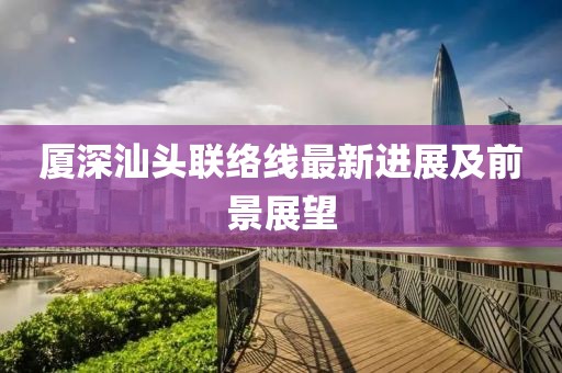 廈深汕頭聯(lián)絡(luò)線最新進(jìn)展及前景展望