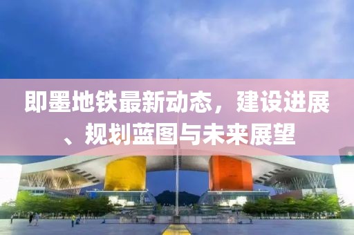 即墨地鐵最新動態(tài)，建設進展、規(guī)劃藍圖與未來展望