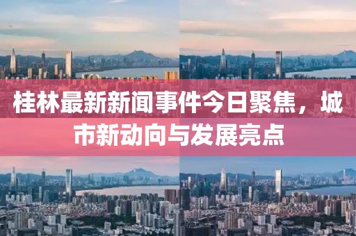桂林最新新聞事件今日聚焦，城市新動(dòng)向與發(fā)展亮點(diǎn)