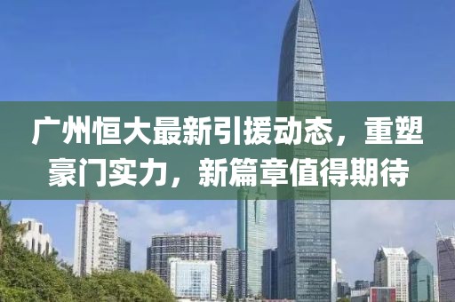 廣州恒大最新引援動態(tài)，重塑豪門實力，新篇章值得期待