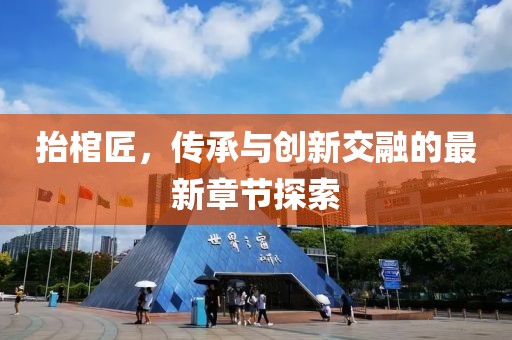 抬棺匠，傳承與創(chuàng)新交融的最新章節(jié)探索