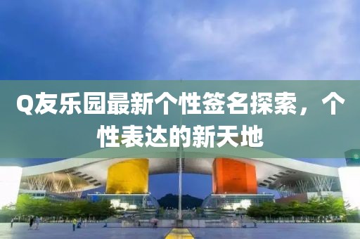Q友樂園最新個(gè)性簽名探索，個(gè)性表達(dá)的新天地