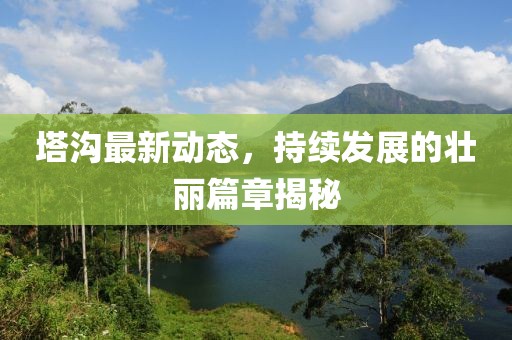 塔溝最新動(dòng)態(tài)，持續(xù)發(fā)展的壯麗篇章揭秘