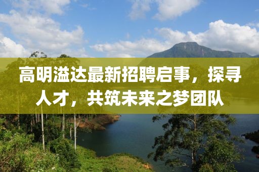高明溢達(dá)最新招聘啟事，探尋人才，共筑未來之夢團(tuán)隊
