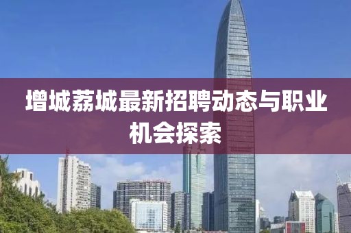 增城荔城最新招聘動態(tài)與職業(yè)機(jī)會探索