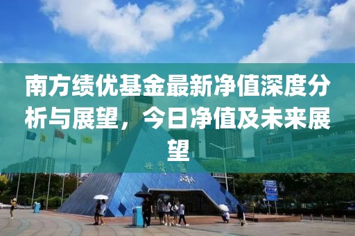 南方績優(yōu)基金最新凈值深度分析與展望，今日凈值及未來展望