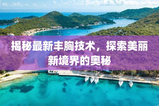 揭秘最新豐胸技術(shù)，探索美麗新境界的奧秘