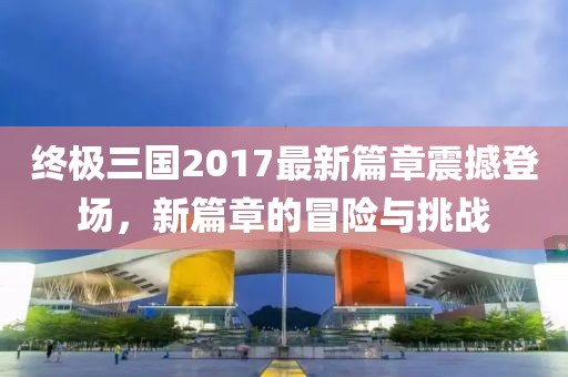 終極三國(guó)2017最新篇章震撼登場(chǎng)，新篇章的冒險(xiǎn)與挑戰(zhàn)
